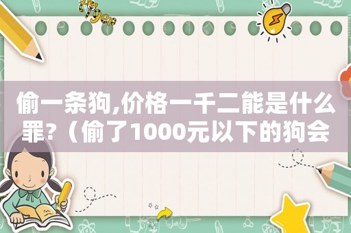 偷一條狗,價(jià)格一千二能是什么罪?（偷了1000元以下的狗會(huì)判刑嗎）