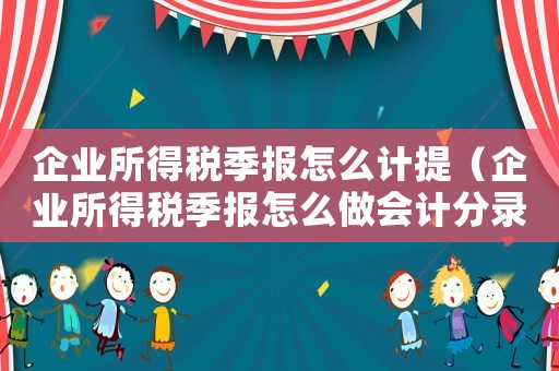 企業所得稅季報怎么計提（企業所得稅季報怎么做會計分錄）