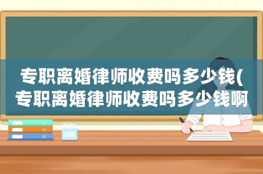 專職離婚律師收費嗎多少錢(專職離婚律師收費嗎多少錢啊)
