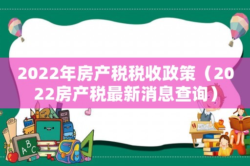 2022年房產(chǎn)稅稅收政策（2022房產(chǎn)稅最新消息查詢(xún)）