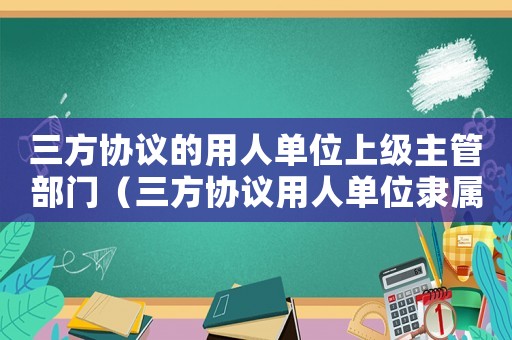 三方協議的用人單位上級主管部門（三方協議用人單位隸屬部門）