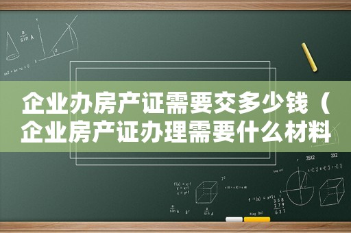 企業辦房產證需要交多少錢（企業房產證辦理需要什么材料）