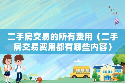 二手房交易的所有費(fèi)用（二手房交易費(fèi)用都有哪些內(nèi)容）