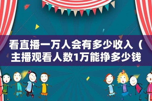 看直播一萬人會有多少收入（主播觀看人數1萬能掙多少錢）