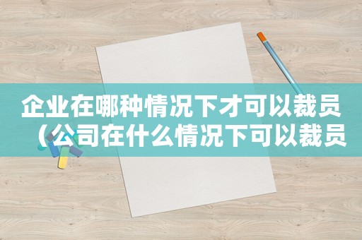 企業(yè)在哪種情況下才可以裁員（公司在什么情況下可以裁員員工）
