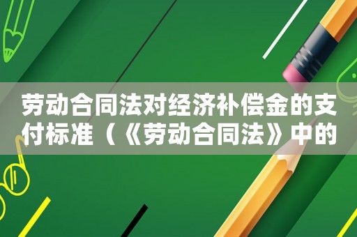 勞動合同法對經濟補償金的支付標準（《勞動合同法》中的經濟補償標準包括）