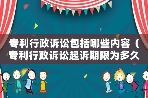 專利行政訴訟包括哪些內(nèi)容（專利行政訴訟起訴期限為多久有效）