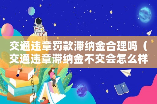 交通違章罰款滯納金合理嗎（交通違章滯納金不交會怎么樣）