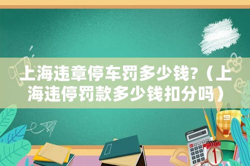 上海違章停車罰多少錢?（上海違停罰款多少錢扣分嗎）