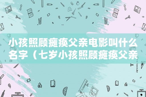 小孩照顧癱瘓父親電影叫什么名字（七歲小孩照顧癱瘓父親是什么電影）