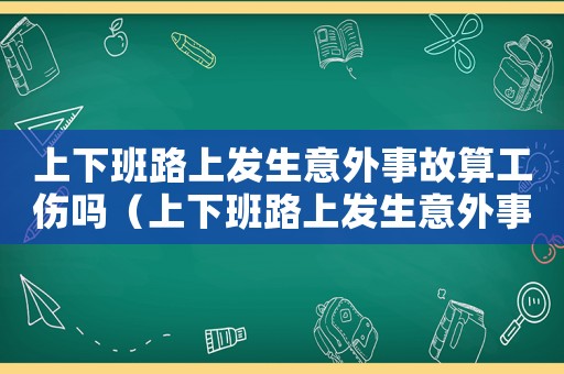 上下班路上發(fā)生意外事故算工傷嗎（上下班路上發(fā)生意外事故算工傷嗎）