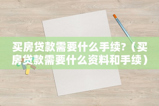 買房貸款需要什么手續?（買房貸款需要什么資料和手續）