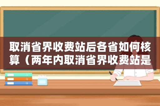 取消省界收費站后各省如何核算（兩年內取消省界收費站是什么意思）