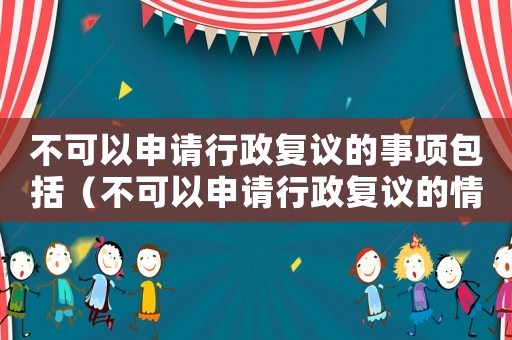 不可以申請行政復(fù)議的事項(xiàng)包括（不可以申請行政復(fù)議的情況有哪些）