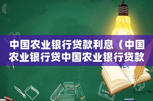 中國(guó)農(nóng)業(yè)銀行貸款利息（中國(guó)農(nóng)業(yè)銀行貸中國(guó)農(nóng)業(yè)銀行貸款利率）
