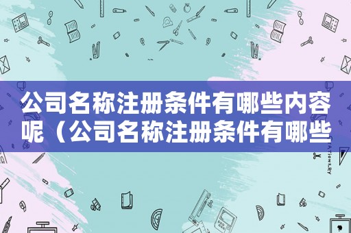 公司名稱注冊條件有哪些內容呢（公司名稱注冊條件有哪些內容）