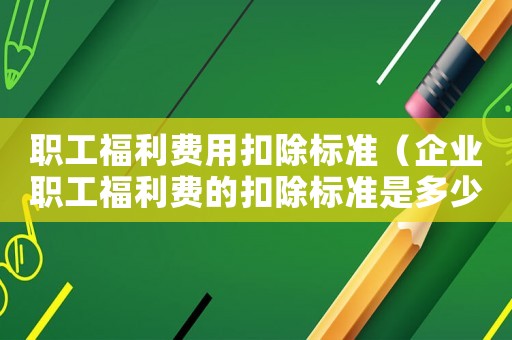 職工福利費用扣除標準（企業職工福利費的扣除標準是多少?）