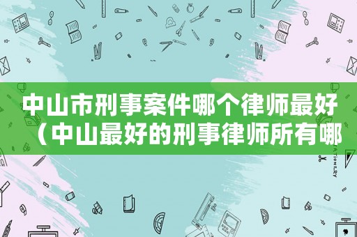中山市刑事案件哪個律師最好（中山最好的刑事律師所有哪些）