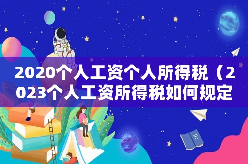 2020個人工資個人所得稅（2023個人工資所得稅如何規(guī)定交）