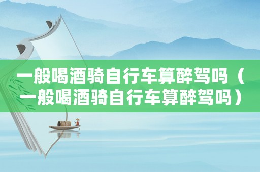一般喝酒騎自行車算醉駕嗎（一般喝酒騎自行車算醉駕嗎）