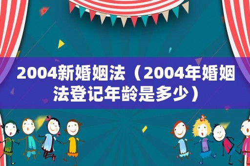 2004新婚姻法（2004年婚姻法登記年齡是多少）