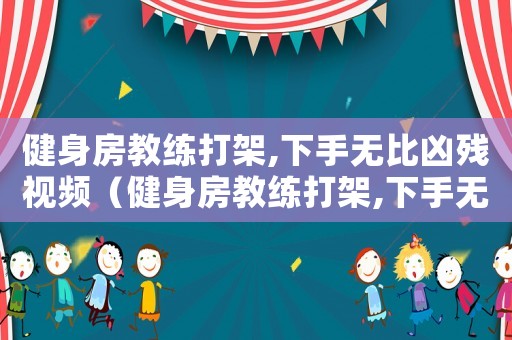 健身房教練打架,下手無(wú)比兇殘視頻（健身房教練打架,下手無(wú)比兇殘!）