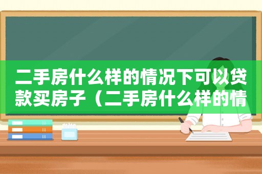 二手房什么樣的情況下可以貸款買房子（二手房什么樣的情況下可以貸款買房）