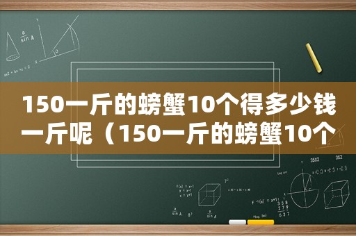 150一斤的螃蟹10個得多少錢一斤呢（150一斤的螃蟹10個得多少錢）