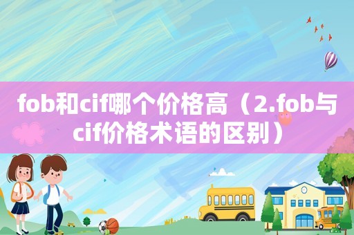 fob和cif哪個價格高（2.fob與cif價格術語的區別）