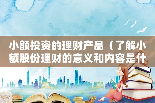 小額投資的理財產品（了解小額股份理財的意義和內容是什么）