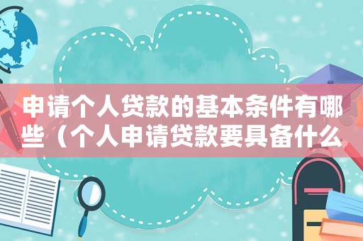申請個人貸款的基本條件有哪些（個人申請貸款要具備什么條件才能通過）
