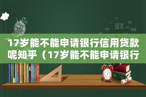 17歲能不能申請銀行信用貸款呢知乎（17歲能不能申請銀行信用貸款呢）