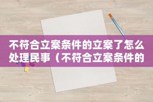 不符合立案條件的立案了怎么處理民事（不符合立案條件的立案了怎么處理）