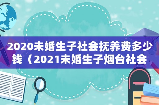 2020未婚生子社會撫養費多少錢（2021未婚生子煙臺社會撫養費）