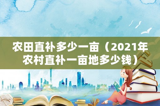 農(nóng)田直補(bǔ)多少一畝（2021年農(nóng)村直補(bǔ)一畝地多少錢(qián)）