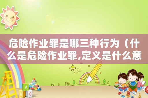危險作業罪是哪三種行為（什么是危險作業罪,定義是什么意思）
