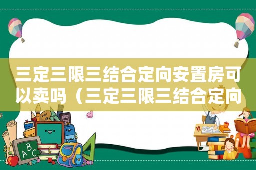 三定三限三結合定向安置房可以賣嗎（三定三限三結合定向安置房是什么意思）