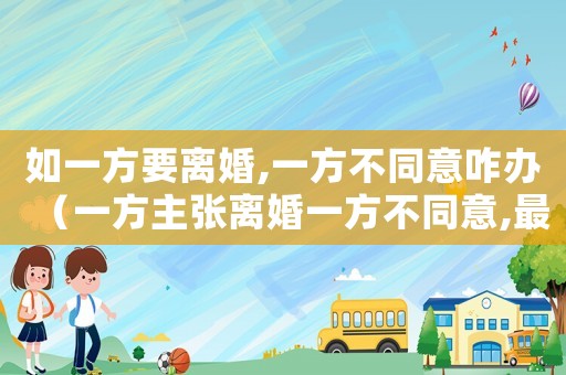 如一方要離婚,一方不同意咋辦（一方主張離婚一方不同意,最終能拖多久）