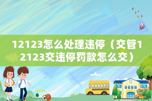 12123怎么處理違停（交管12123交違停罰款怎么交）