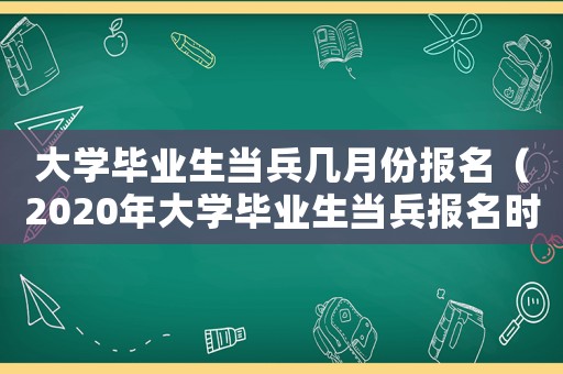 大學畢業生當兵幾月份報名（2020年大學畢業生當兵報名時間）