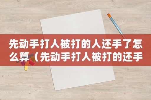 先動手打人被打的人還手了怎么算（先動手打人被打的還手是什么責任）
