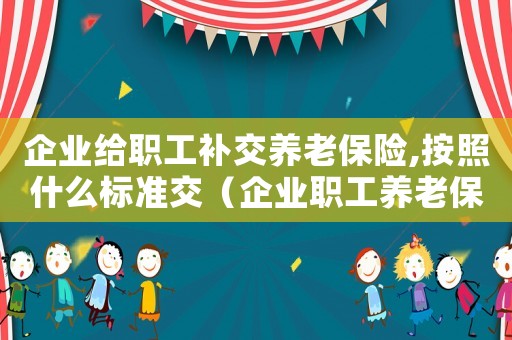 企業給職工補交養老保險,按照什么標準交（企業職工養老保險費補繳政策口徑）