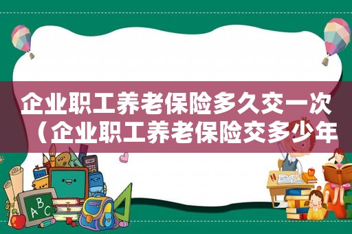 企業(yè)職工養(yǎng)老保險(xiǎn)多久交一次（企業(yè)職工養(yǎng)老保險(xiǎn)交多少年就不用交了）