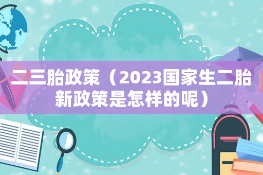 二三胎政策（2023國家生二胎新政策是怎樣的呢）