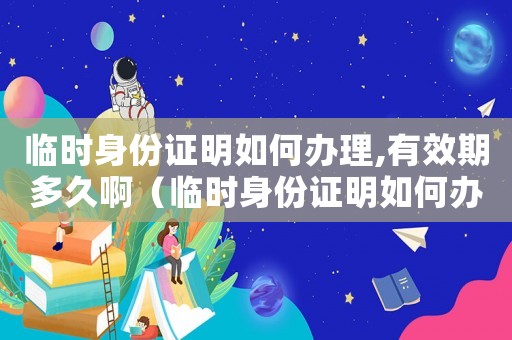 臨時身份證明如何辦理,有效期多久啊（臨時身份證明如何辦理,有效期多久）