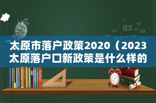 太原市落戶政策2020（2023太原落戶口新政策是什么樣的）