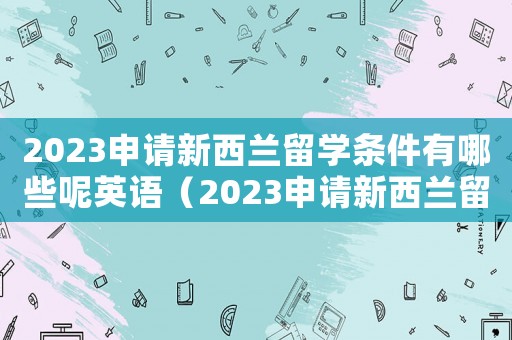 2023申請新西蘭留學條件有哪些呢英語（2023申請新西蘭留學條件有哪些呢）