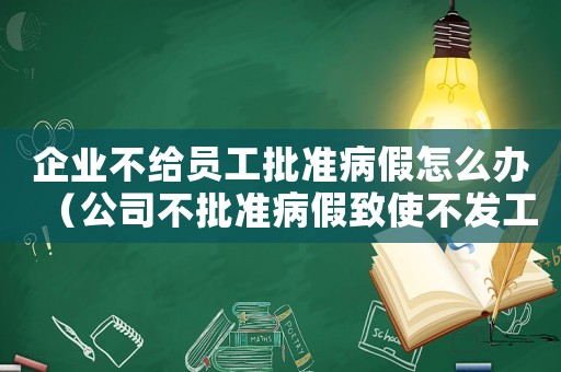 企業不給員工批準病假怎么辦（公司不批準病假致使不發工資怎么辦）