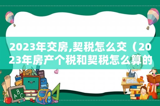 2023年交房,契稅怎么交（2023年房產(chǎn)個(gè)稅和契稅怎么算的呀）