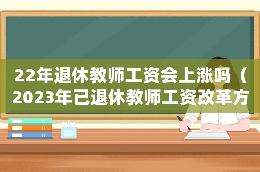 22年退休教師工資會上漲嗎（2023年已退休教師工資改革方案）